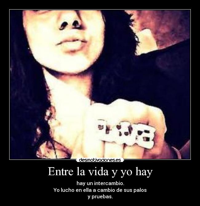 Entre la vida y yo hay - hay un intercambio.
Yo lucho en ella a cambio de sus palos
y pruebas.