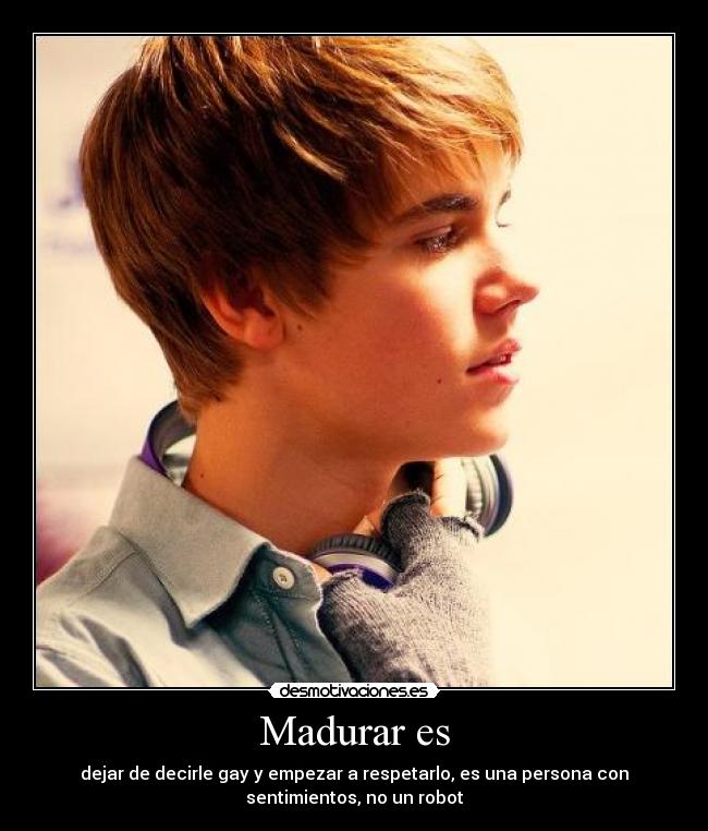 Madurar es - dejar de decirle gay y empezar a respetarlo, es una persona con
sentimientos, no un robot