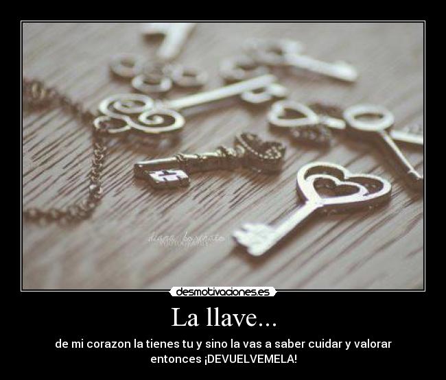 La llave... - de mi corazon la tienes tu y sino la vas a saber cuidar y valorar
entonces ¡DEVUELVEMELA!