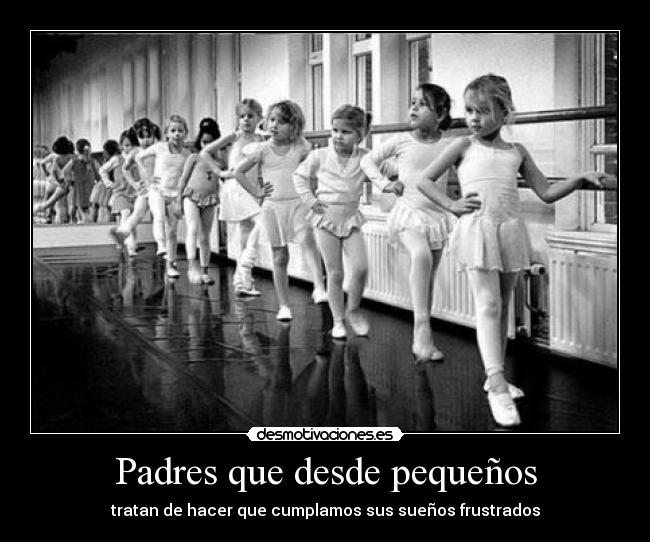 Padres que desde pequeños - tratan de hacer que cumplamos sus sueños frustrados