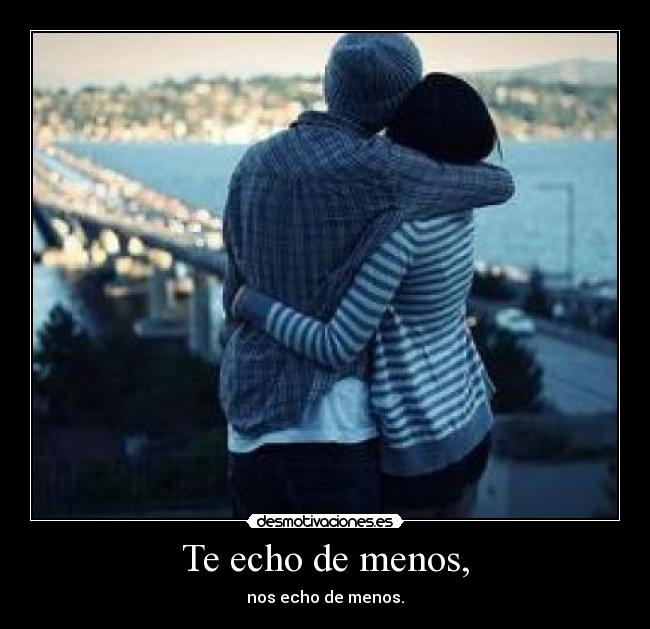 Te echo de menos, - nos echo de menos.