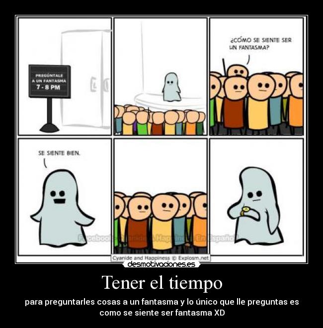 Tener el tiempo - para preguntarles cosas a un fantasma y lo único que lle preguntas es
como se siente ser fantasma XD