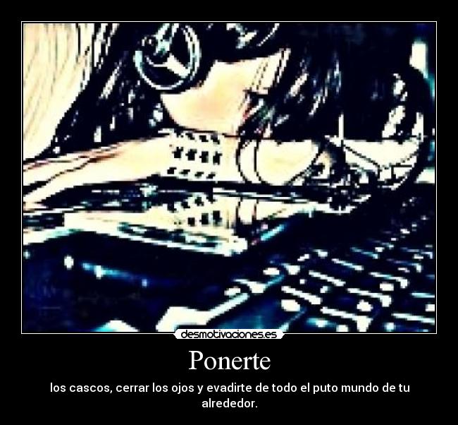 Ponerte - los cascos, cerrar los ojos y evadirte de todo el puto mundo de tu alrededor.