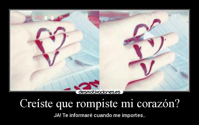 Creíste que rompiste mi corazón? - JA! Te informaré cuando me importes..