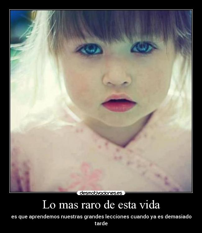 Lo mas raro de esta vida - es que aprendemos nuestras grandes lecciones cuando ya es demasiado tarde