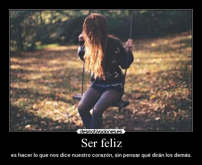 Ser feliz - es hacer lo que nos dice nuestro corazón, sin pensar qué dirán los demás.