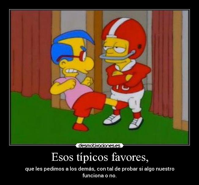 Esos típicos favores, - que les pedimos a los demás, con tal de probar si algo nuestro funciona o no.