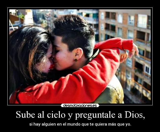Sube al cielo y preguntale a Dios, - si hay alguien en el mundo que te quiera más que yo.