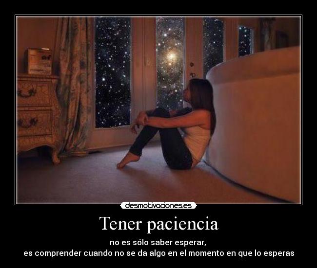 Tener paciencia - no es sólo saber esperar,
es comprender cuando no se da algo en el momento en que lo esperas