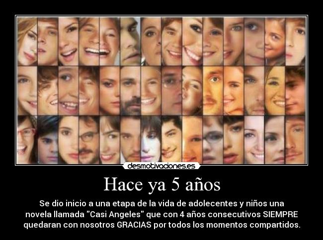 Hace ya 5 años - Se dio inicio a una etapa de la vida de adolecentes y niños una
novela llamada Casi Angeles que con 4 años consecutivos SIEMPRE
quedaran con nosotros GRACIAS por todos los momentos compartidos.