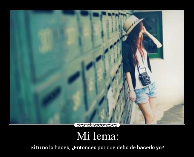 Mi lema: - Si tu no lo haces, ¿Entonces por que debo de hacerlo yo?