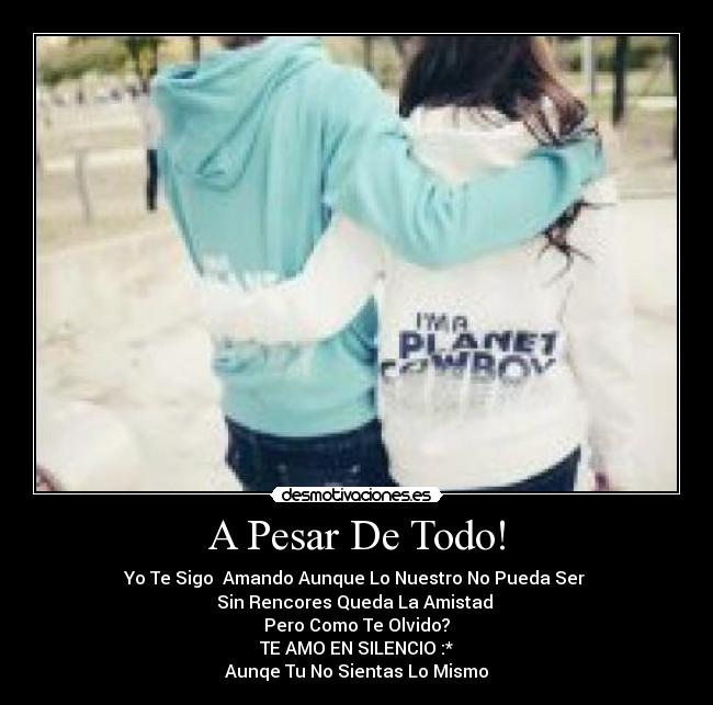 A Pesar De Todo! - Yo Te Sigo Amando Aunque Lo Nuestro No Pueda Ser
Sin Rencores Queda La Amistad
Pero Como Te Olvido?
TE AMO EN SILENCIO :*
Aunqe Tu No Sientas Lo Mismo