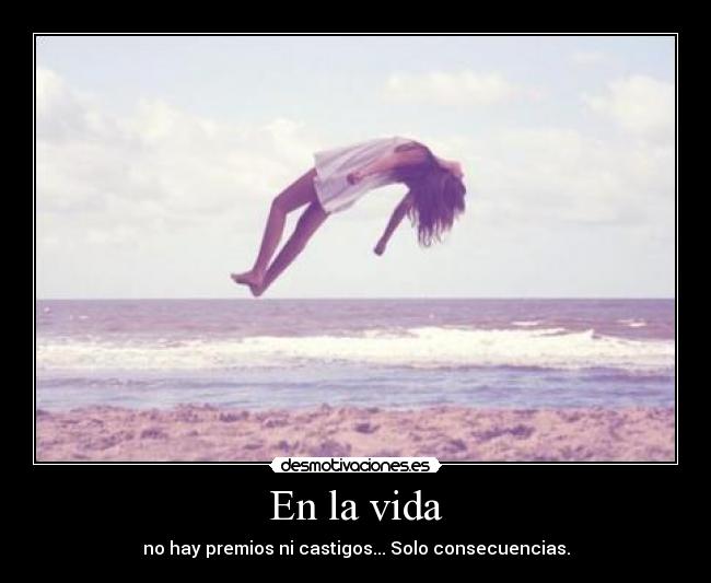 En la vida - no hay premios ni castigos... Solo consecuencias.
