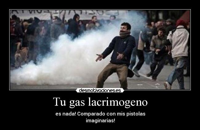 Tu gas lacrimogeno - es nada! Comparado con mis pistolas
imaginarias!