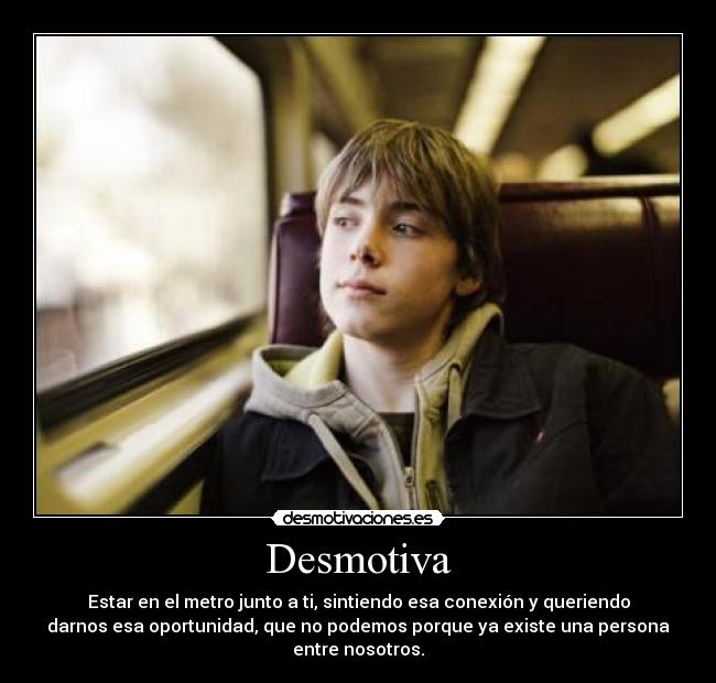 Desmotiva - Estar en el metro junto a ti, sintiendo esa conexión y queriendo
darnos esa oportunidad, que no podemos porque ya existe una persona
entre nosotros.