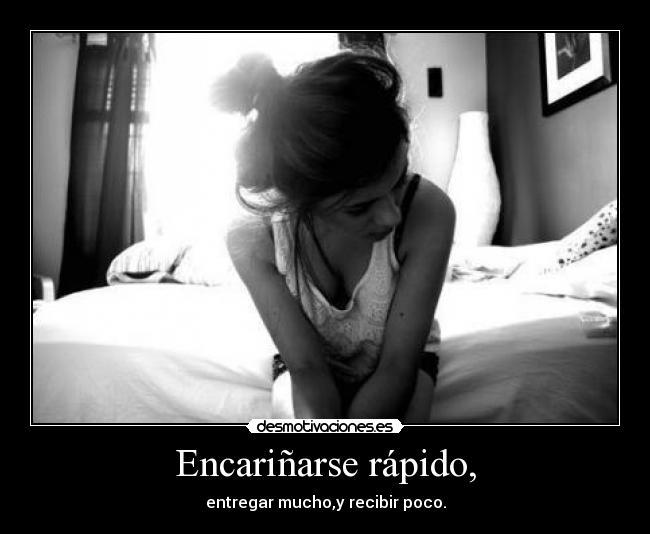 Encariñarse rápido, - entregar mucho,y recibir poco.