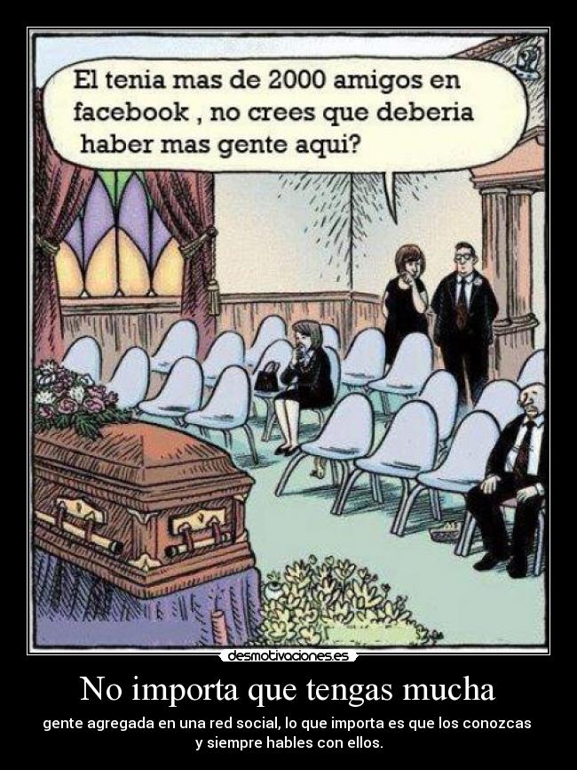 No importa que tengas mucha - gente agregada en una red social, lo que importa es que los conozcas
y siempre hables con ellos.