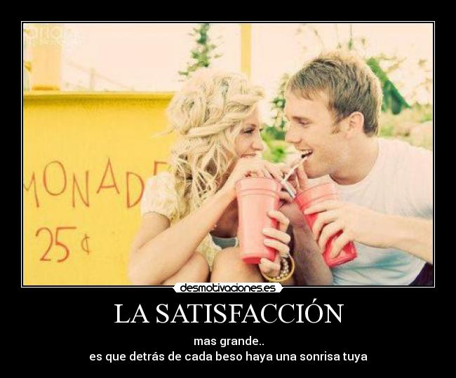 LA SATISFACCIÓN - mas grande..
es que detrás de cada beso haya una sonrisa tuya