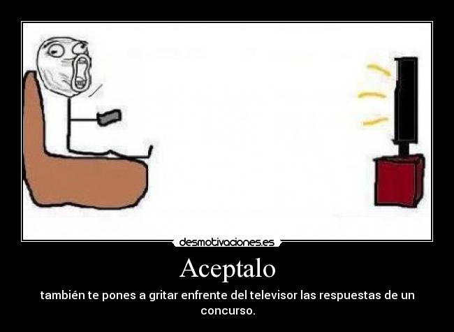 Aceptalo - también te pones a gritar enfrente del televisor las respuestas de un concurso.