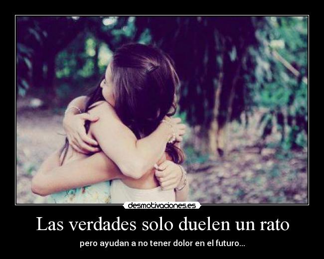 Las verdades solo duelen un rato - pero ayudan a no tener dolor en el futuro...