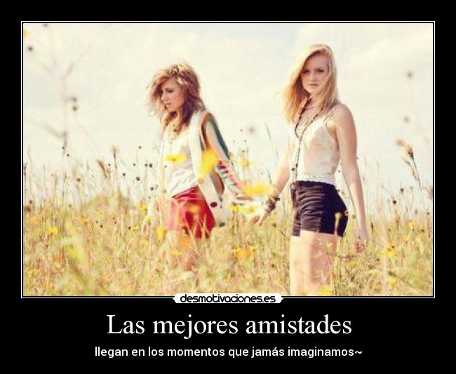 Las mejores amistades - llegan en los momentos que jamás imaginamos~