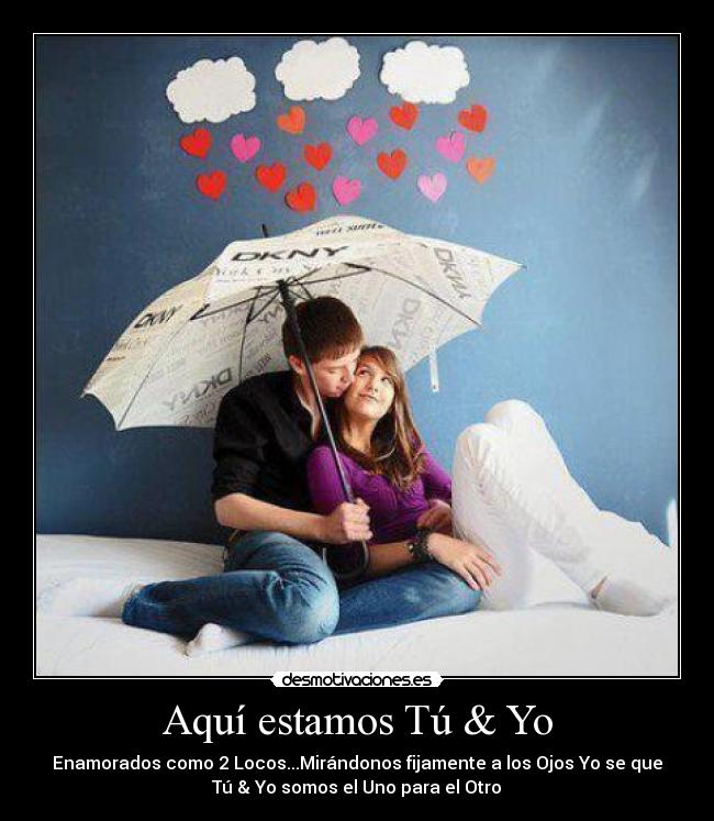 Aquí estamos Tú & Yo - Enamorados como 2 Locos...Mirándonos fijamente a los Ojos Yo se que
Tú & Yo somos el Uno para el Otro♥