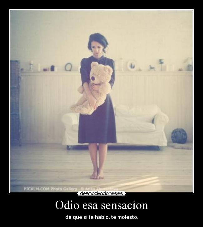 Odio esa sensacion - de que si te hablo, te molesto.