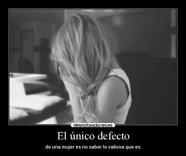 El único defecto - de una mujer es no saber lo valiosa que es.