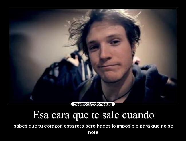 Esa cara que te sale cuando - sabes que tu corazon esta roto pero haces lo imposible para que no se note