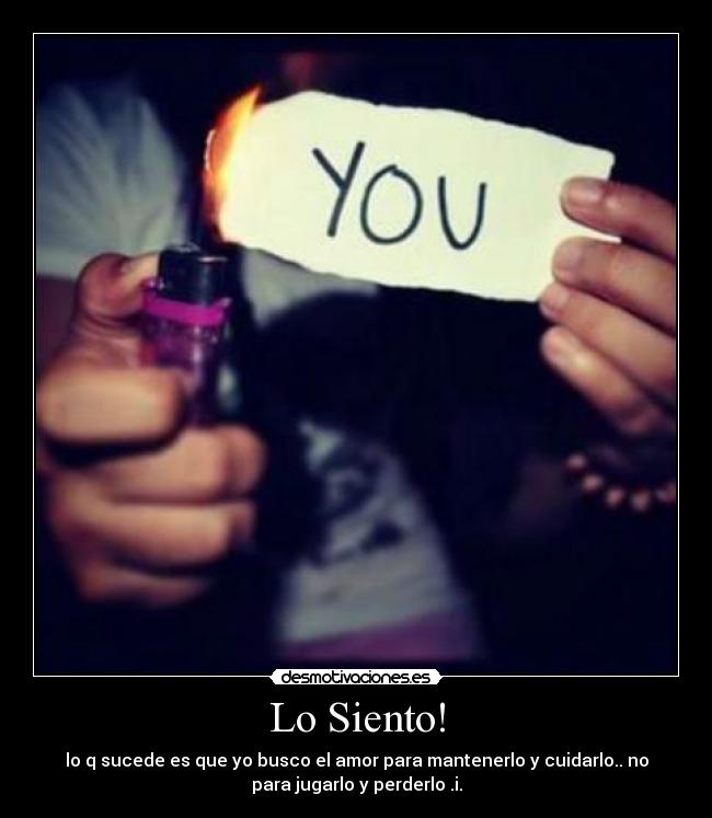 Lo Siento! - lo q sucede es que yo busco el amor para mantenerlo y cuidarlo.. no
para jugarlo y perderlo .i.