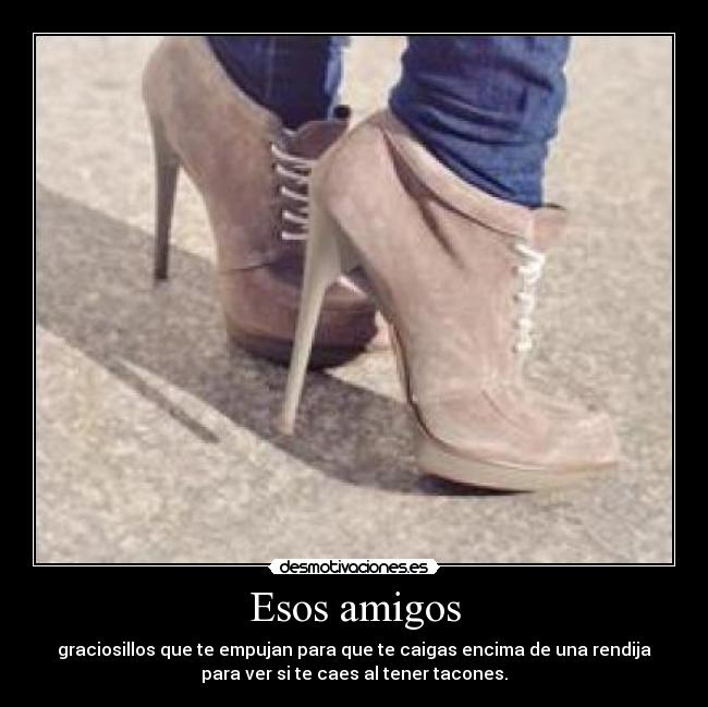 Esos amigos - graciosillos que te empujan para que te caigas encima de una rendija
para ver si te caes al tener tacones.