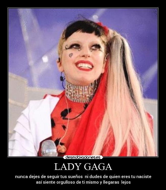 LADY GAGA - nunca dejes de seguir tus sueños ni dudes de quien eres tu naciste
así siente orgulloso de ti mismo y llegaras lejos