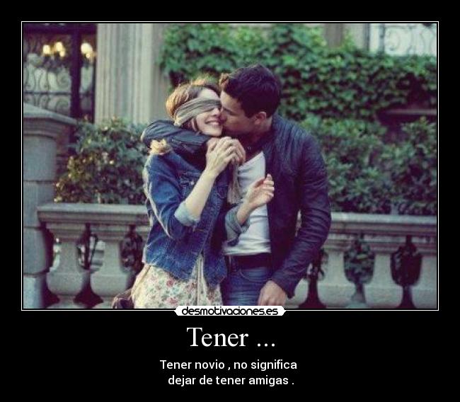 Tener ... - Tener novio , no significa
dejar de tener amigas .