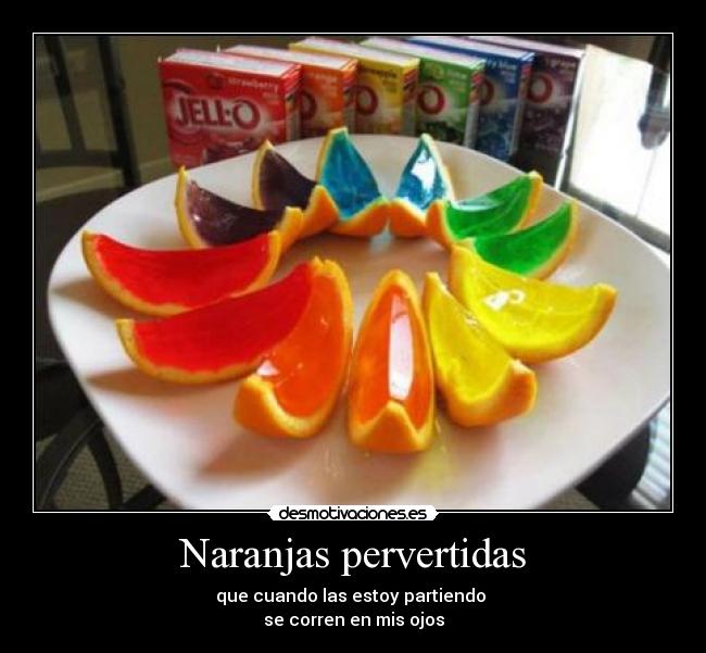 Naranjas pervertidas - que cuando las estoy partiendo 
se corren en mis ojos