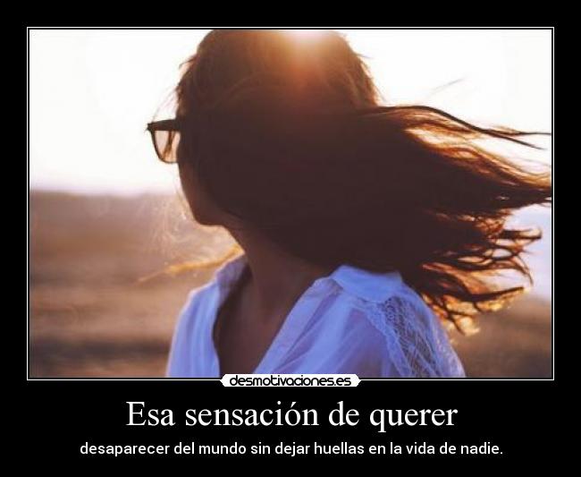 Esa sensación de querer - desaparecer del mundo sin dejar huellas en la vida de nadie.