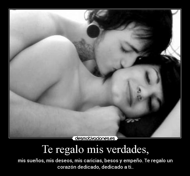 Te regalo mis verdades, - mis sueños, mis deseos, mis caricias, besos y empeño. Te regalo un
corazón dedicado, dedicado a ti..