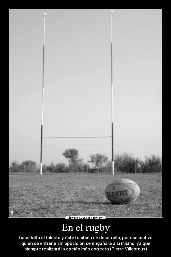 En el rugby - hace falta el talento y éste también se desarrolla, por ese motivo
quien se entrene sin oposición se engañará a sí mismo, ya que
siempre realizará la opción más correcta (Pierre Villepreux)