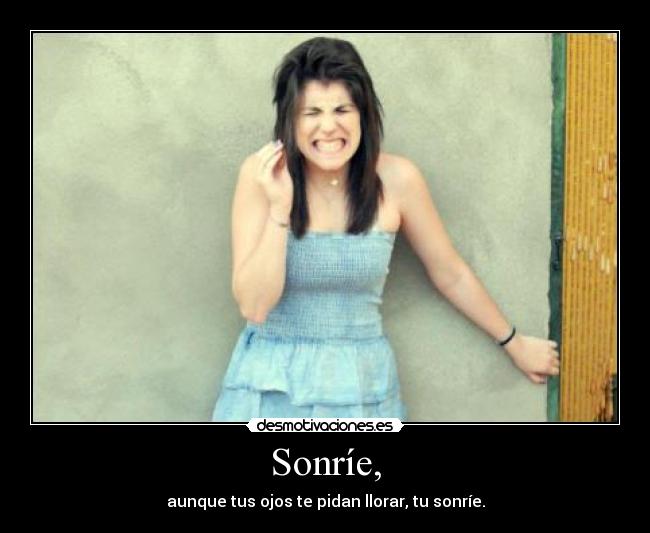Sonríe, - aunque tus ojos te pidan llorar, tu sonríe.