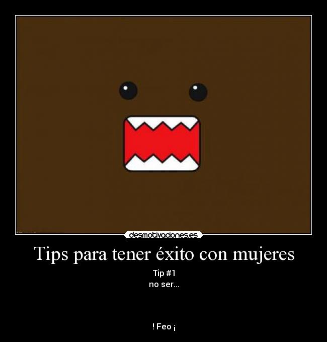 Tips para tener éxito con mujeres - Tip #1
no ser...



! Feo ¡