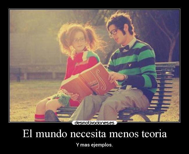 El mundo necesita menos teoria - Y mas ejemplos.