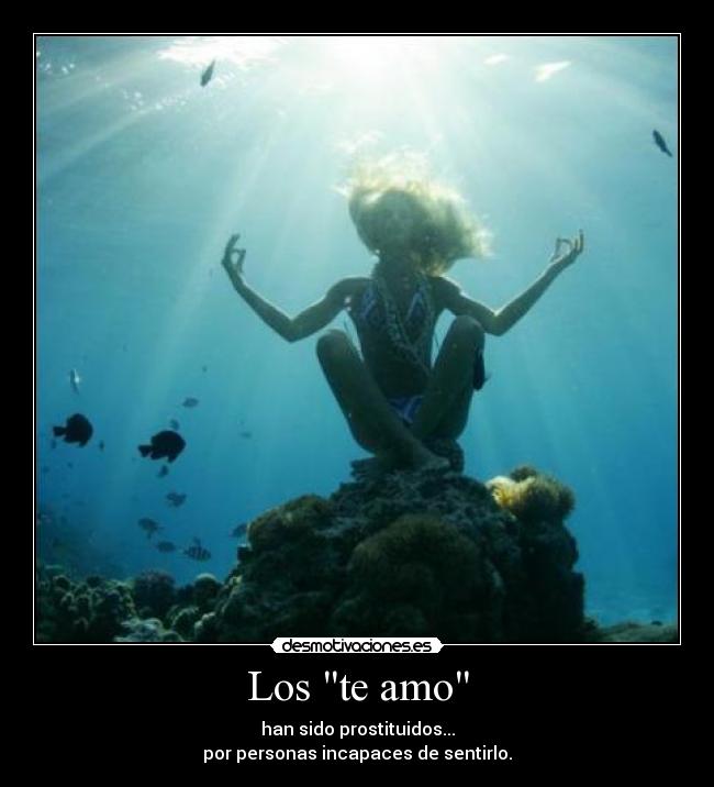 Los te amo - han sido prostituidos...
por personas incapaces de sentirlo.