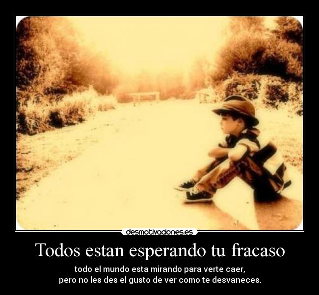 Todos estan esperando tu fracaso - todo el mundo esta mirando para verte caer,
pero no les des el gusto de ver como te desvaneces.
