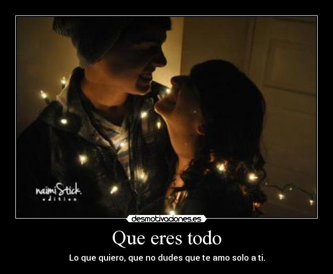 Que eres todo - Lo que quiero, que no dudes que te amo solo a ti.