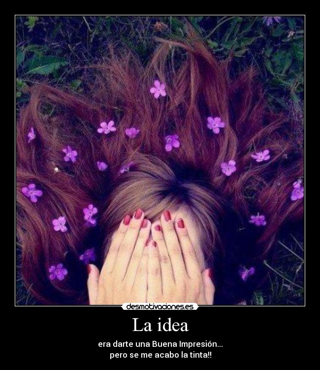 La idea - era darte una Buena Impresión...
pero se me acabo la tinta!!