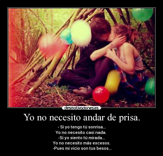 Yo no necesito andar de prisa. - - Si yo tengo tú sonrisa...♥
Yo no necesito casi nada. 
-Si yo siento tú mirada...♥
Yo no necesito más excesos.
 -Pues mi vicio son tus besos...♥