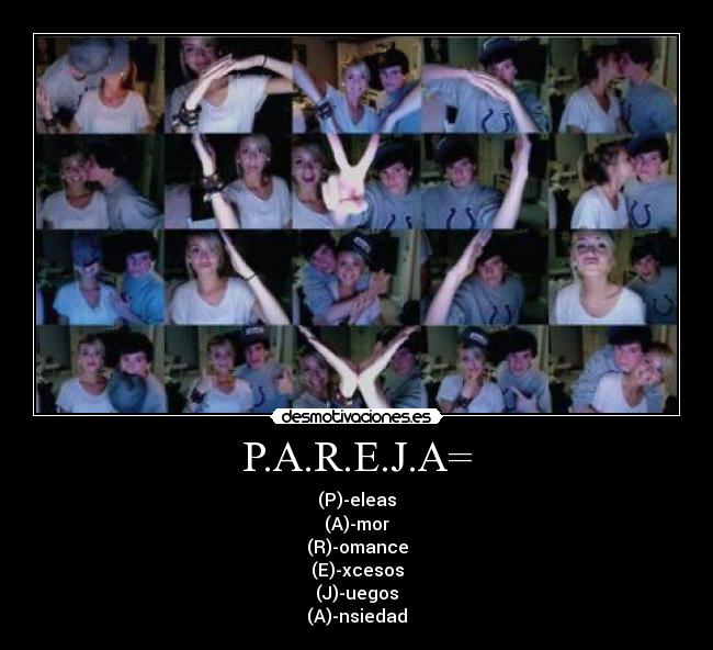 P.A.R.E.J.A= - (P)-eleas
(A)-mor
(R)-omance
(E)-xcesos
(J)-uegos
(A)-nsiedad