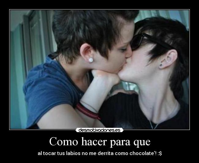 Como hacer para que - al tocar tus labios no me derrita como chocolate! :$