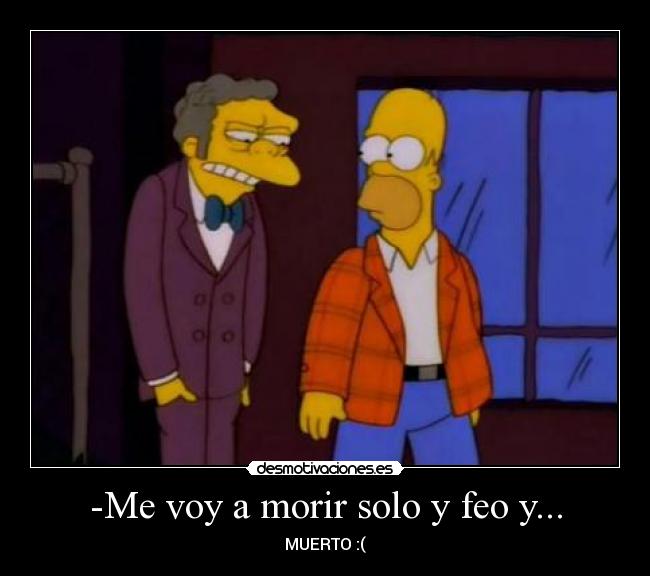 -Me voy a morir solo y feo y... - MUERTO :(