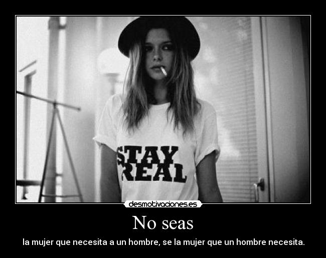 No seas - la mujer que necesita a un hombre, se la mujer que un hombre necesita.