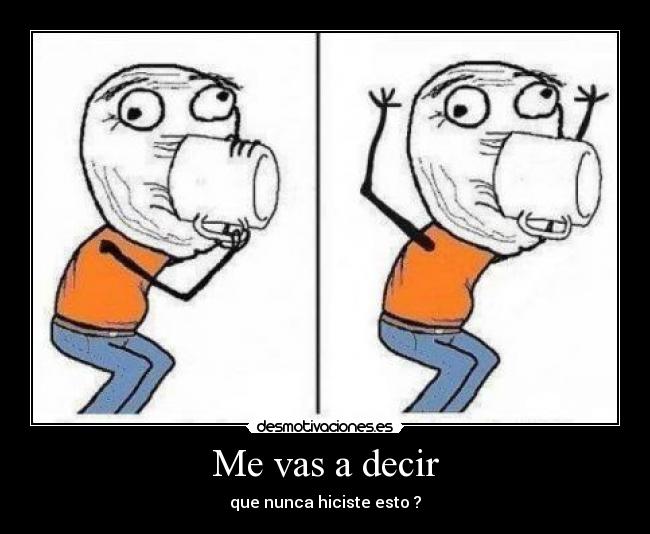 Me vas a decir - que nunca hiciste esto ?